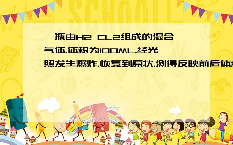 一瓶由H2 CL2组成的混合气体.体积为100ML.经光照发生爆炸.恢复到原状.测得反映前后体积不变.