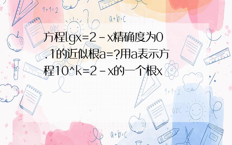 方程lgx=2-x精确度为0.1的近似根a=?用a表示方程10^k=2-x的一个根x