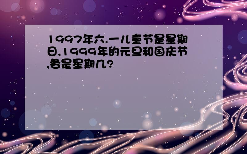 1997年六.一儿童节是星期日,1999年的元旦和国庆节,各是星期几?