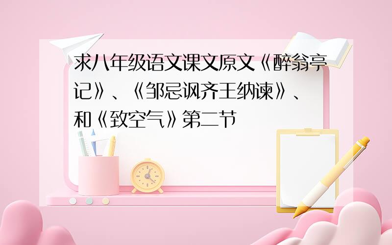 求八年级语文课文原文《醉翁亭记》、《邹忌讽齐王纳谏》、 和《致空气》第二节