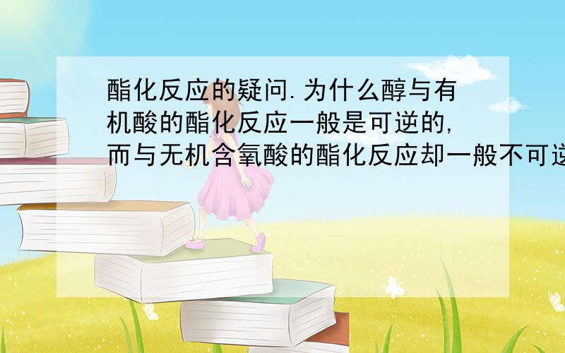 酯化反应的疑问.为什么醇与有机酸的酯化反应一般是可逆的,而与无机含氧酸的酯化反应却一般不可逆?