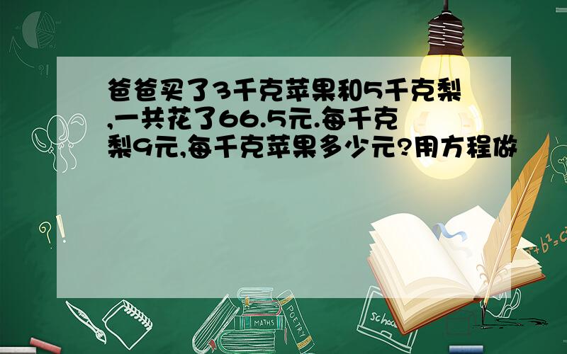 爸爸买了3千克苹果和5千克梨,一共花了66.5元.每千克梨9元,每千克苹果多少元?用方程做