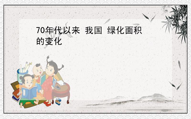 70年代以来 我国 绿化面积的变化