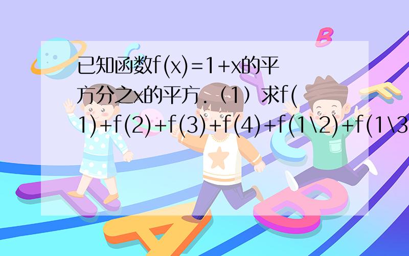 已知函数f(x)=1+x的平方分之x的平方.（1）求f(1)+f(2)+f(3)+f(4)+f(1\2)+f(1\3)+