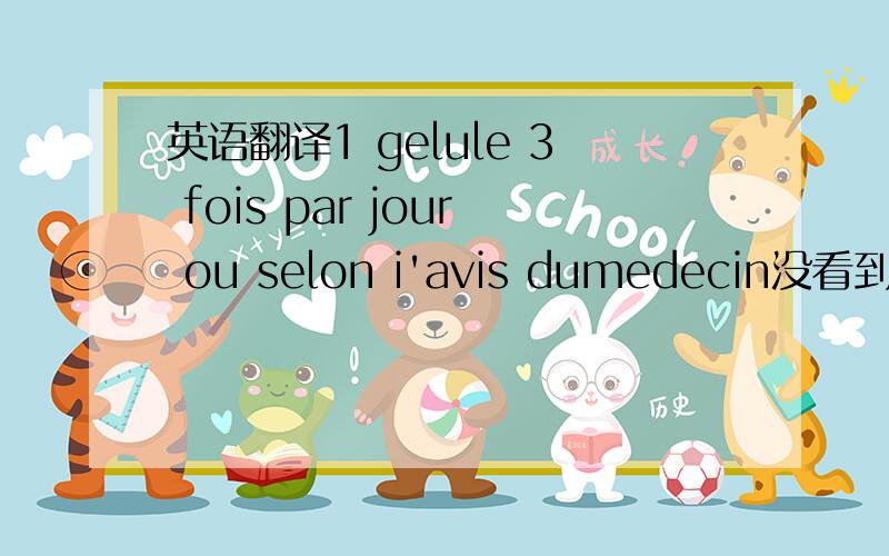 英语翻译1 gelule 3 fois par jour ou selon i'avis dumedecin没看到 背面