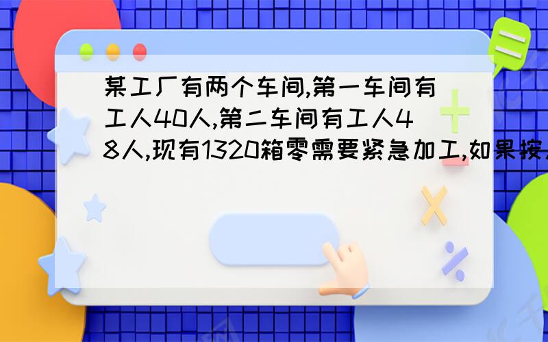 某工厂有两个车间,第一车间有工人40人,第二车间有工人48人,现有1320箱零需要紧急加工,如果按人数分配,应分配给第一