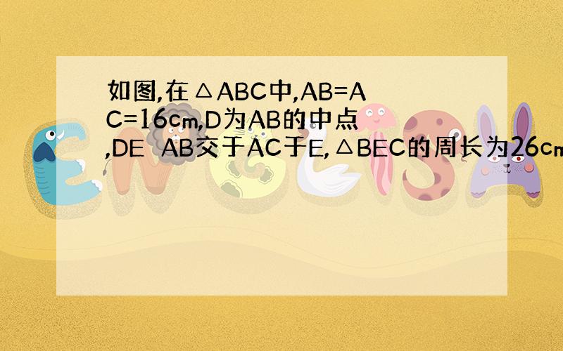 如图,在△ABC中,AB=AC=16cm,D为AB的中点,DE⊥AB交于AC于E,△BEC的周长为26cm,求BC的长