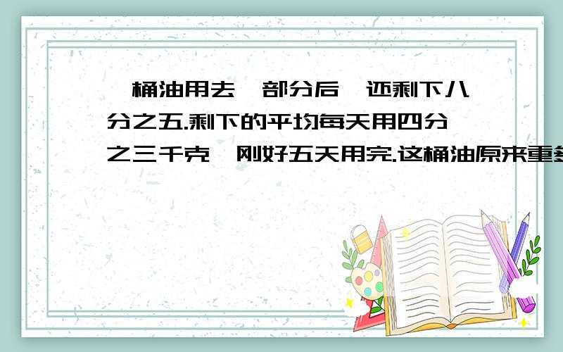 一桶油用去一部分后,还剩下八分之五.剩下的平均每天用四分之三千克,刚好五天用完.这桶油原来重多少千克