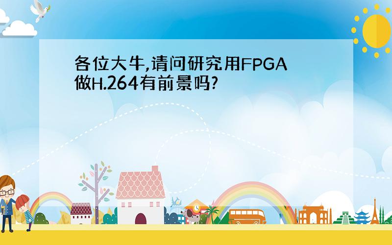 各位大牛,请问研究用FPGA做H.264有前景吗?