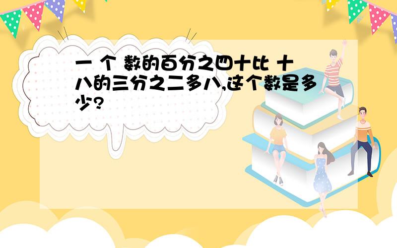 一 个 数的百分之四十比 十八的三分之二多八,这个数是多少?