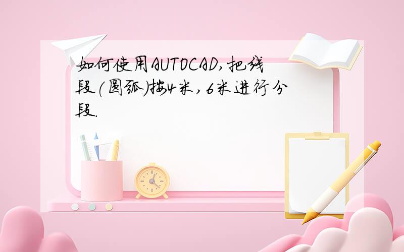 如何使用AUTOCAD,把线段(圆弧)按4米,6米进行分段.