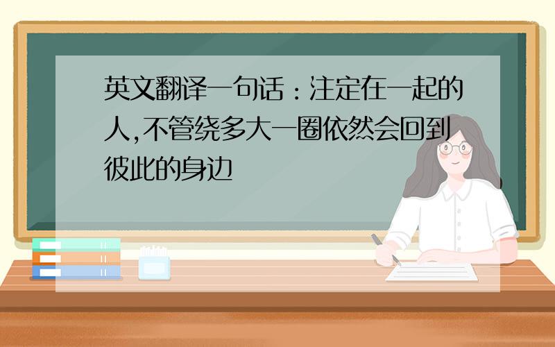 英文翻译一句话：注定在一起的人,不管绕多大一圈依然会回到彼此的身边