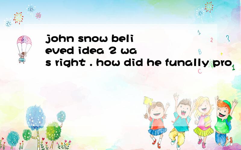 john snow believed idea 2 was right . how did he funally pro