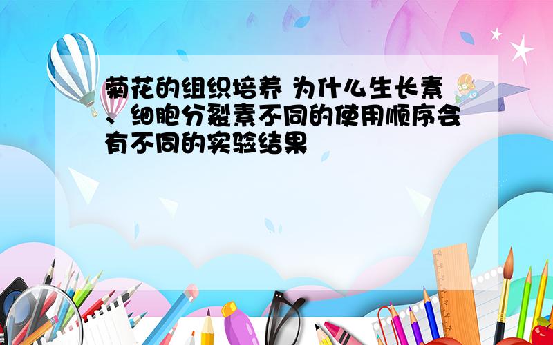 菊花的组织培养 为什么生长素、细胞分裂素不同的使用顺序会有不同的实验结果