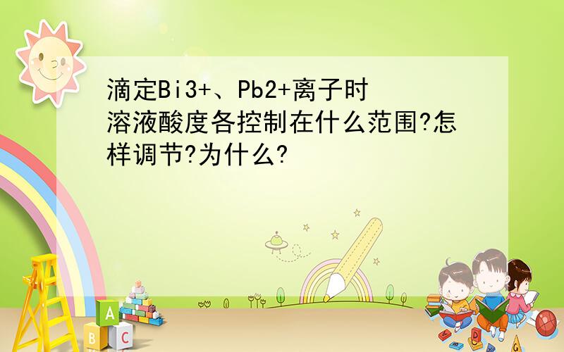 滴定Bi3+、Pb2+离子时溶液酸度各控制在什么范围?怎样调节?为什么?