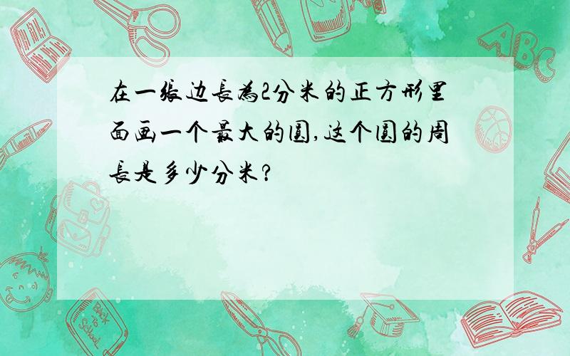 在一张边长为2分米的正方形里面画一个最大的圆,这个圆的周长是多少分米?