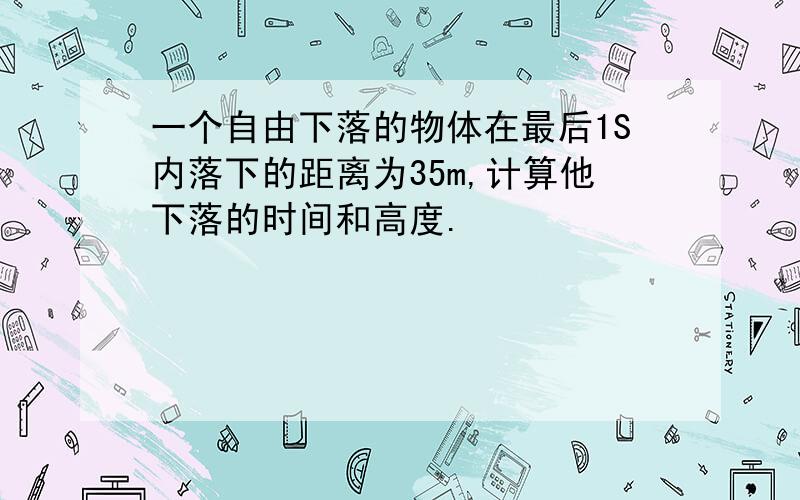 一个自由下落的物体在最后1S内落下的距离为35m,计算他下落的时间和高度.