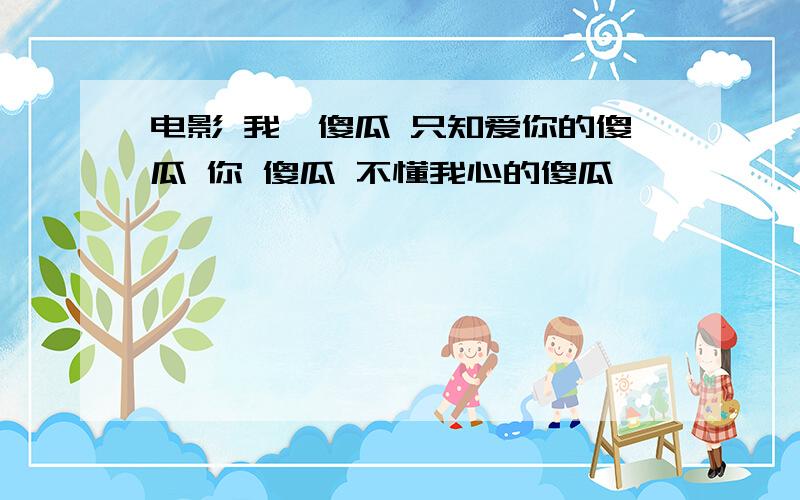 电影 我,傻瓜 只知爱你的傻瓜 你 傻瓜 不懂我心的傻瓜