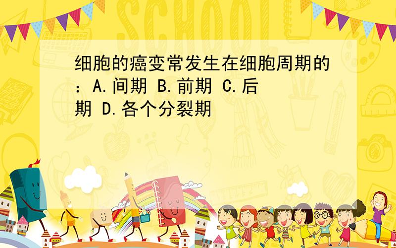 细胞的癌变常发生在细胞周期的：A.间期 B.前期 C.后期 D.各个分裂期