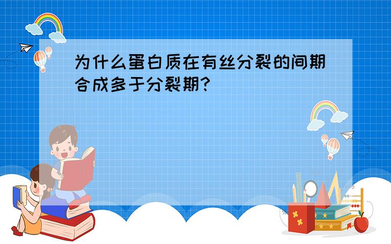 为什么蛋白质在有丝分裂的间期合成多于分裂期?