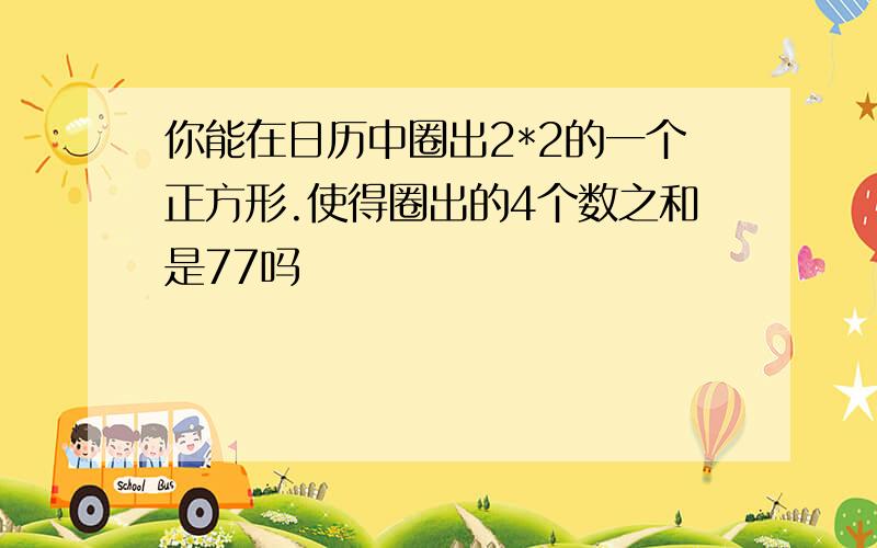 你能在日历中圈出2*2的一个正方形.使得圈出的4个数之和是77吗