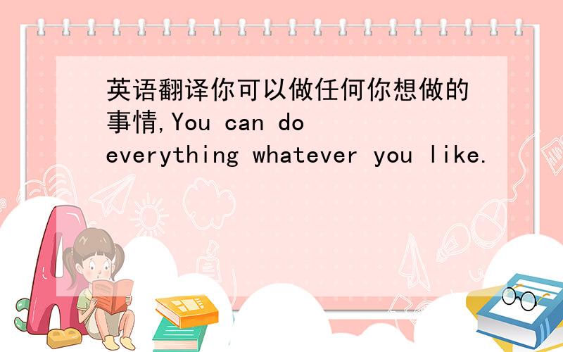 英语翻译你可以做任何你想做的事情,You can do everything whatever you like.