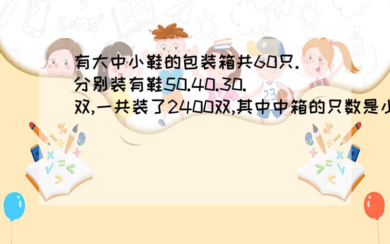 有大中小鞋的包装箱共60只.分别装有鞋50.40.30.双,一共装了2400双,其中中箱的只数是小箱的3倍,求三种箱各