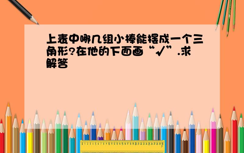 上表中哪几组小棒能摆成一个三角形?在他的下面画“√”.求解答