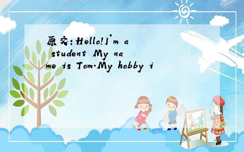 原文：Hello!I'm a student My name is Tom.My hobby i