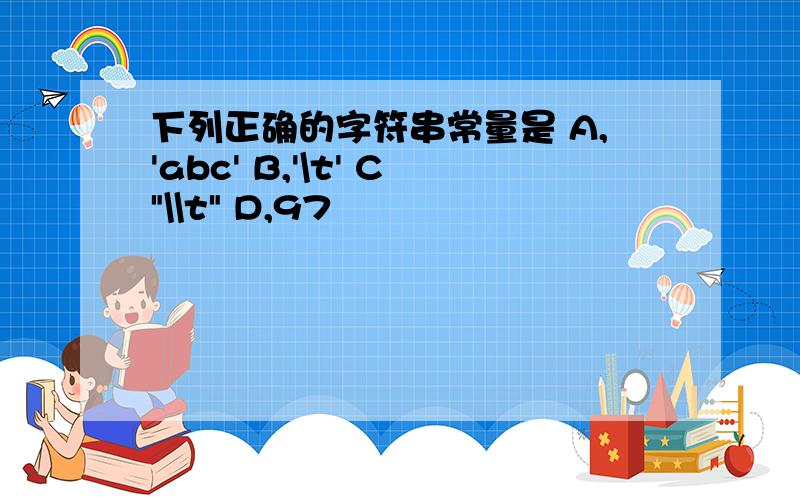 下列正确的字符串常量是 A,'abc' B,'\t' C