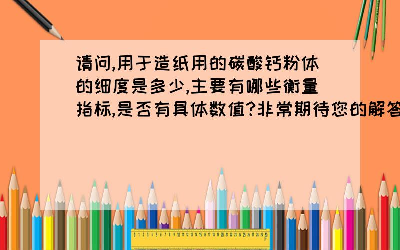 请问,用于造纸用的碳酸钙粉体的细度是多少,主要有哪些衡量指标,是否有具体数值?非常期待您的解答!