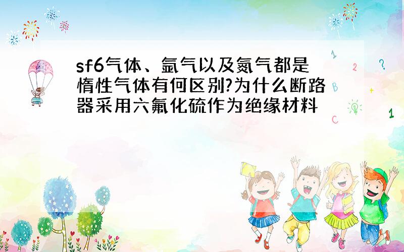 sf6气体、氩气以及氮气都是惰性气体有何区别?为什么断路器采用六氟化硫作为绝缘材料