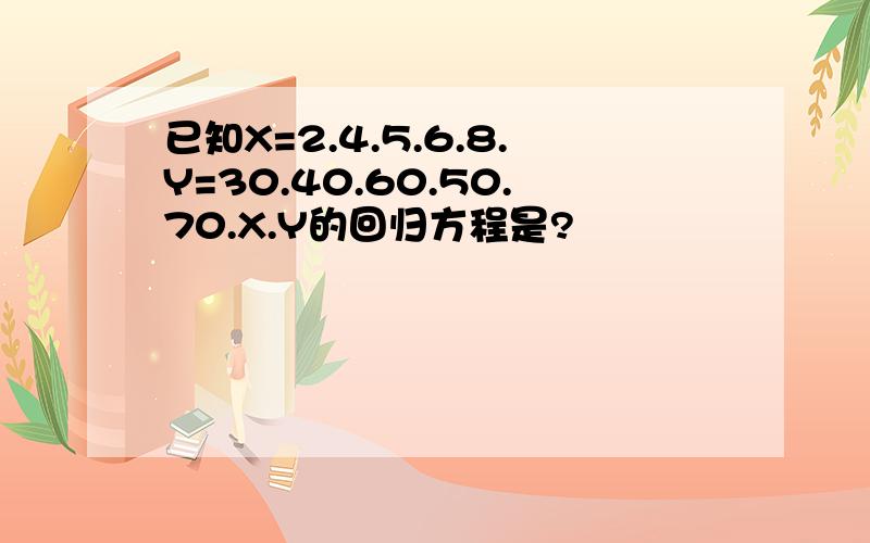 已知X=2.4.5.6.8.Y=30.40.60.50.70.X.Y的回归方程是?