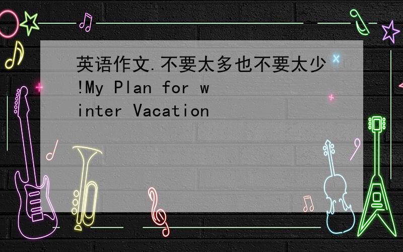 英语作文.不要太多也不要太少!My Plan for winter Vacation