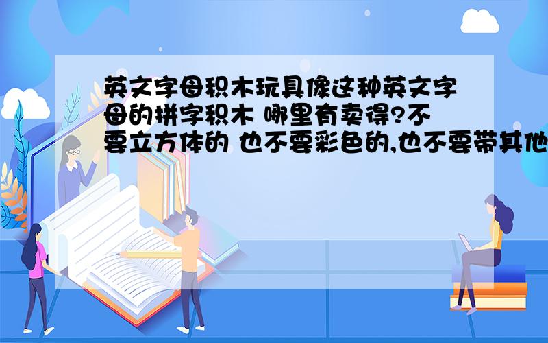 英文字母积木玩具像这种英文字母的拼字积木 哪里有卖得?不要立方体的 也不要彩色的,也不要带其他的就是纯色的,底下有照片,