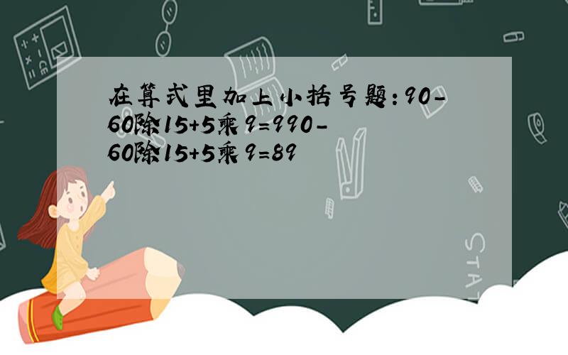 在算式里加上小括号题：90-60除15+5乘9=990-60除15+5乘9=89