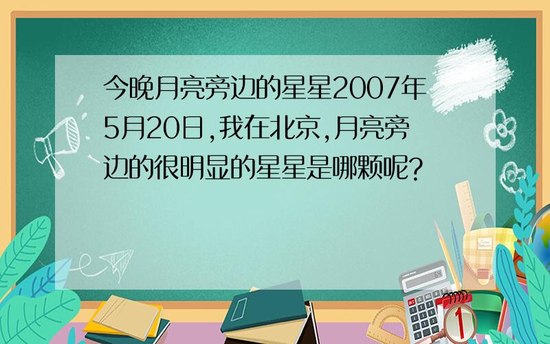 今晚月亮旁边的星星2007年5月20日,我在北京,月亮旁边的很明显的星星是哪颗呢?