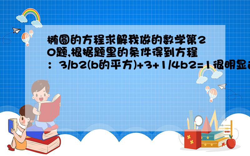 椭圆的方程求解我做的数学第20题,根据题里的条件得到方程：3/b2(b的平方)+3+1/4b2=1很明显这是个椭圆的方程