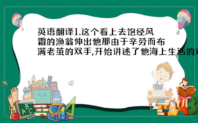 英语翻译1.这个看上去饱经风霜的渔翁伸出他那由于辛劳而布满老茧的双手,开始讲述了他海上生活的艰难历程.2.小女孩显然受伤