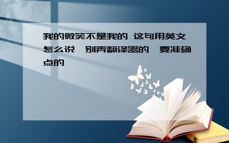 我的微笑不是我的 这句用英文怎么说,别弄翻译器的,要准确点的