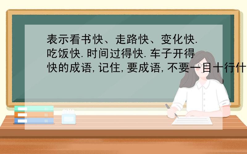 表示看书快、走路快、变化快.吃饭快.时间过得快.车子开得快的成语,记住,要成语,不要一目十行什么的