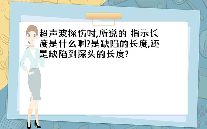 超声波探伤时,所说的 指示长度是什么啊?是缺陷的长度,还是缺陷到探头的长度?