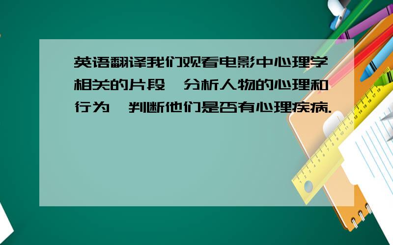 英语翻译我们观看电影中心理学相关的片段,分析人物的心理和行为,判断他们是否有心理疾病.