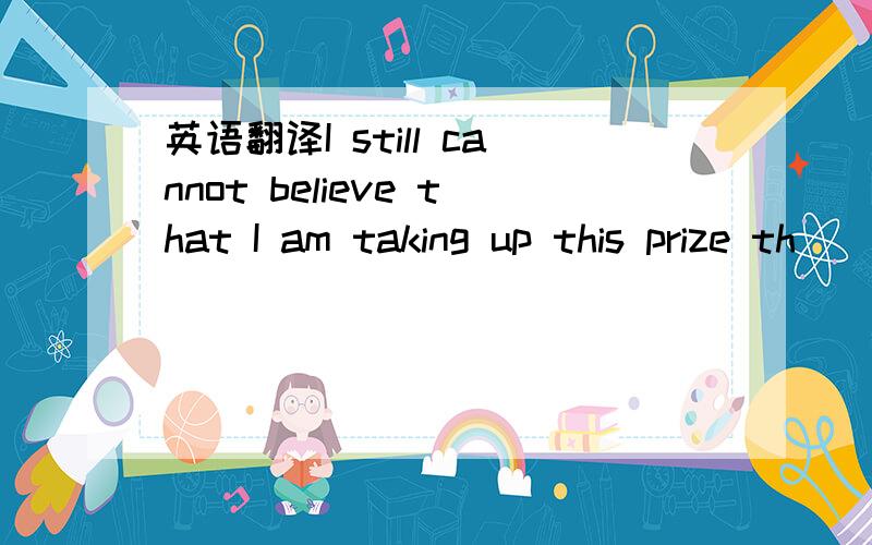 英语翻译I still cannot believe that I am taking up this prize th