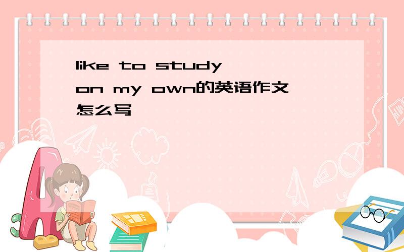 like to study on my own的英语作文怎么写