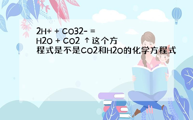 2H+ + CO32- = H2O + CO2 ↑这个方程式是不是CO2和H2O的化学方程式