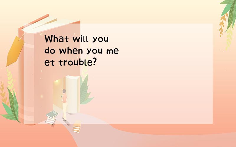 What will you do when you meet trouble?