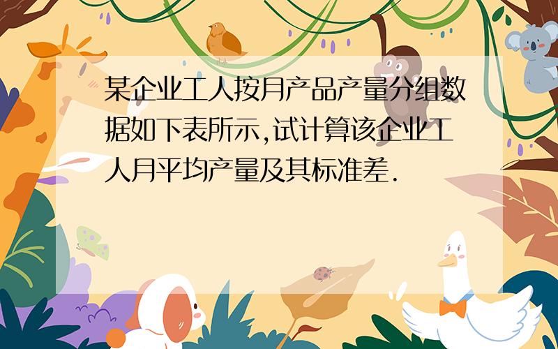 某企业工人按月产品产量分组数据如下表所示,试计算该企业工人月平均产量及其标准差.