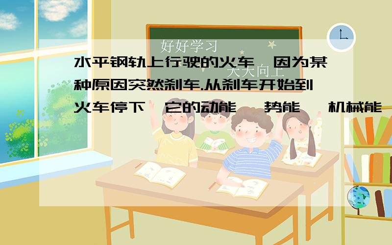 水平钢轨上行驶的火车,因为某种原因突然刹车.从刹车开始到火车停下,它的动能 、势能 、机械能 (增大／