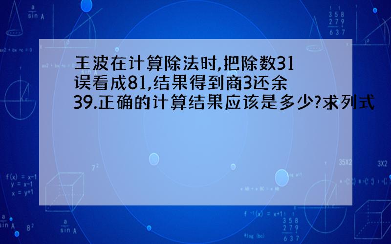 王波在计算除法时,把除数31误看成81,结果得到商3还余39.正确的计算结果应该是多少?求列式